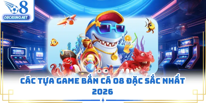 Các tựa game bắn cá O8 đặc sắc nhất 2026