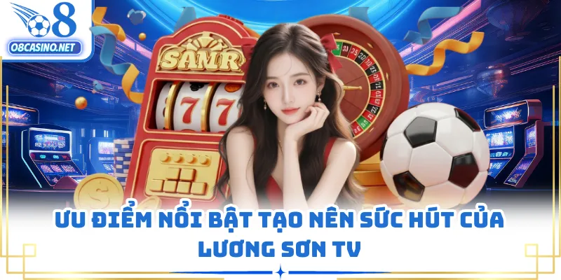 Ưu điểm nổi bật tạo nên sức hút của Lương Sơn TV